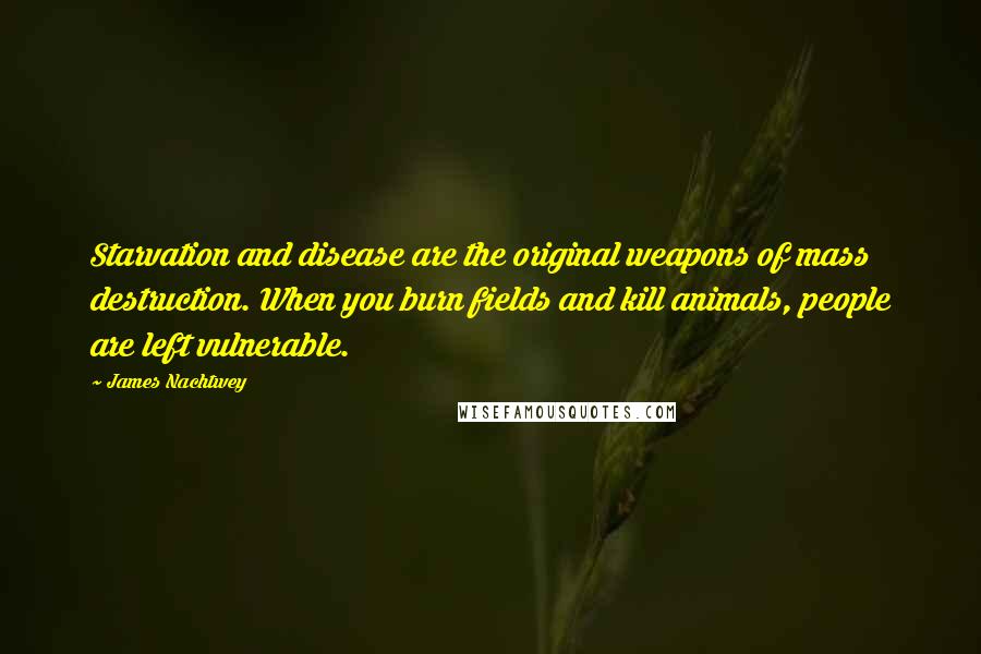 James Nachtwey Quotes: Starvation and disease are the original weapons of mass destruction. When you burn fields and kill animals, people are left vulnerable.