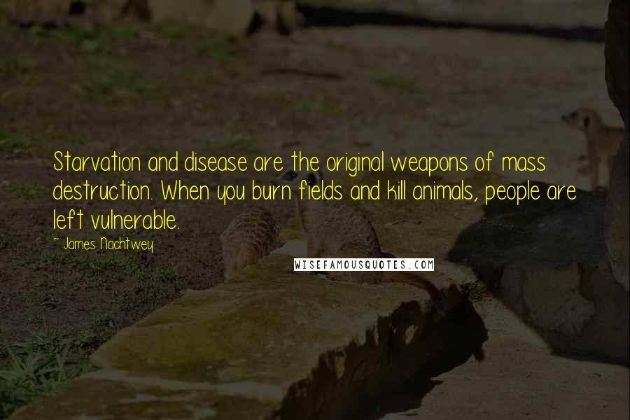 James Nachtwey Quotes: Starvation and disease are the original weapons of mass destruction. When you burn fields and kill animals, people are left vulnerable.