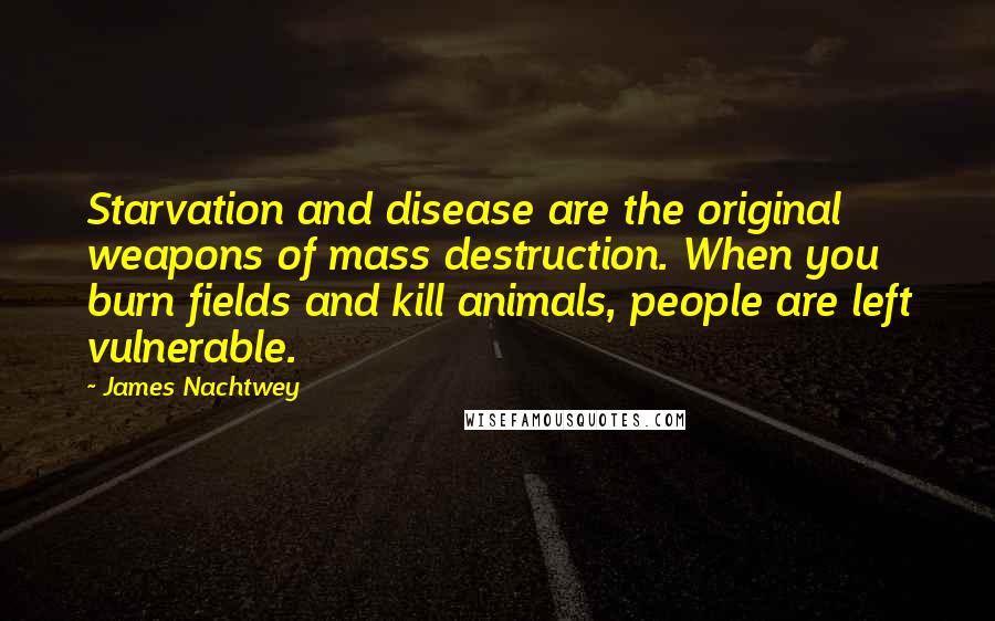 James Nachtwey Quotes: Starvation and disease are the original weapons of mass destruction. When you burn fields and kill animals, people are left vulnerable.
