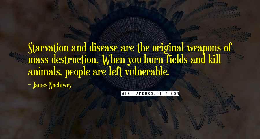 James Nachtwey Quotes: Starvation and disease are the original weapons of mass destruction. When you burn fields and kill animals, people are left vulnerable.