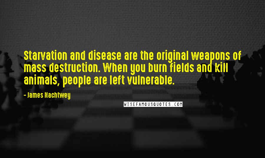 James Nachtwey Quotes: Starvation and disease are the original weapons of mass destruction. When you burn fields and kill animals, people are left vulnerable.