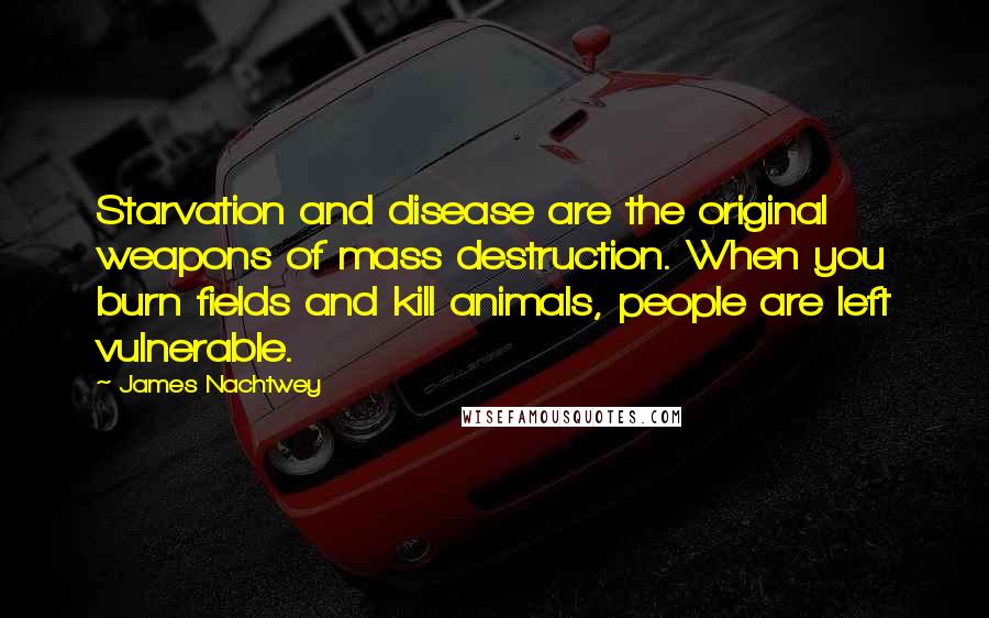 James Nachtwey Quotes: Starvation and disease are the original weapons of mass destruction. When you burn fields and kill animals, people are left vulnerable.