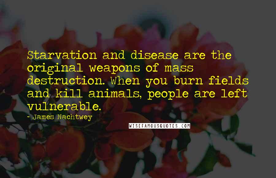 James Nachtwey Quotes: Starvation and disease are the original weapons of mass destruction. When you burn fields and kill animals, people are left vulnerable.
