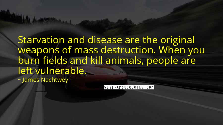 James Nachtwey Quotes: Starvation and disease are the original weapons of mass destruction. When you burn fields and kill animals, people are left vulnerable.
