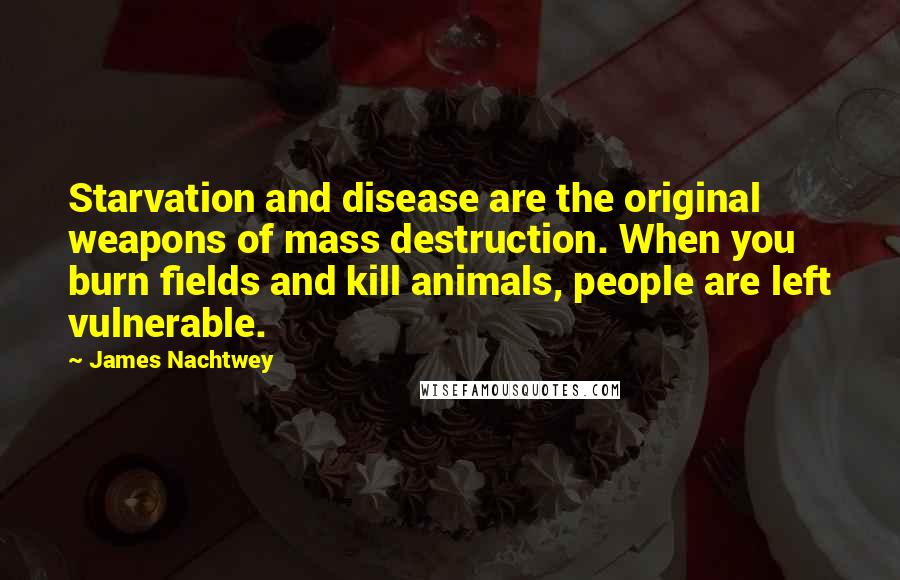 James Nachtwey Quotes: Starvation and disease are the original weapons of mass destruction. When you burn fields and kill animals, people are left vulnerable.