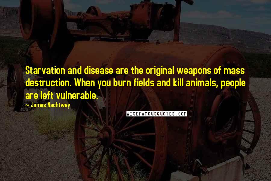 James Nachtwey Quotes: Starvation and disease are the original weapons of mass destruction. When you burn fields and kill animals, people are left vulnerable.
