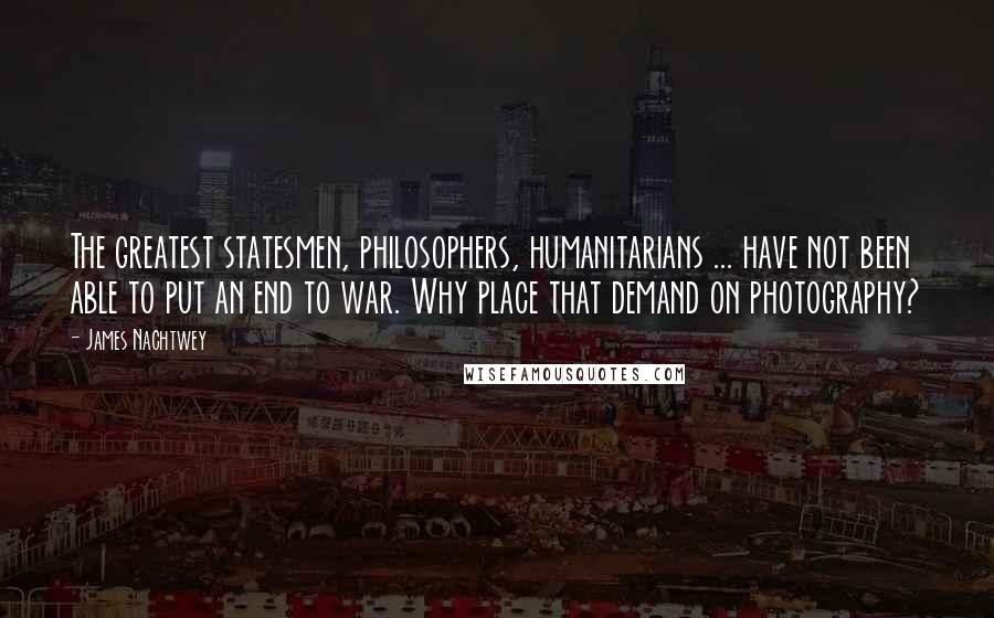 James Nachtwey Quotes: The greatest statesmen, philosophers, humanitarians ... have not been able to put an end to war. Why place that demand on photography?