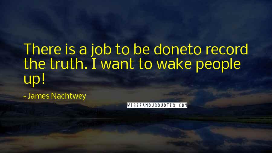 James Nachtwey Quotes: There is a job to be doneto record the truth. I want to wake people up!