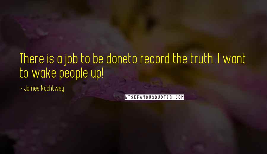 James Nachtwey Quotes: There is a job to be doneto record the truth. I want to wake people up!