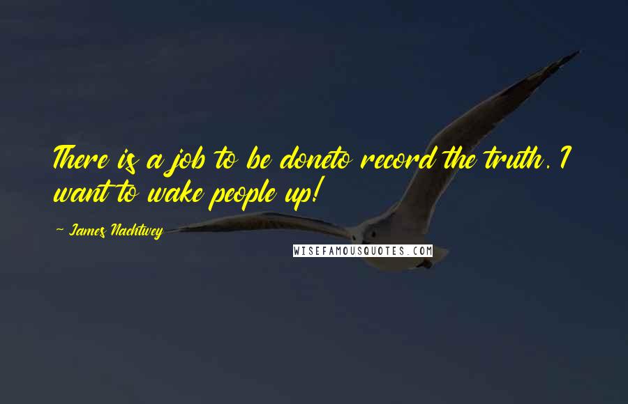 James Nachtwey Quotes: There is a job to be doneto record the truth. I want to wake people up!