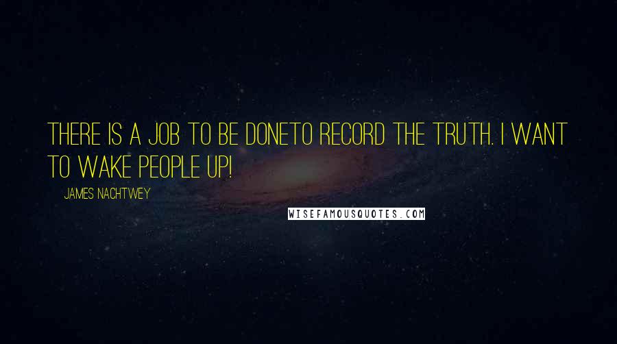James Nachtwey Quotes: There is a job to be doneto record the truth. I want to wake people up!