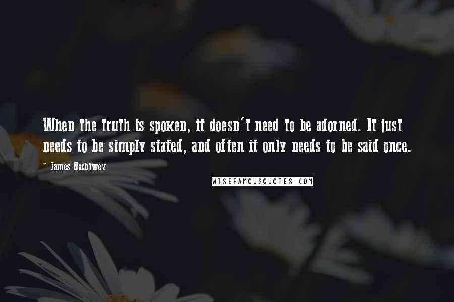 James Nachtwey Quotes: When the truth is spoken, it doesn't need to be adorned. It just needs to be simply stated, and often it only needs to be said once.