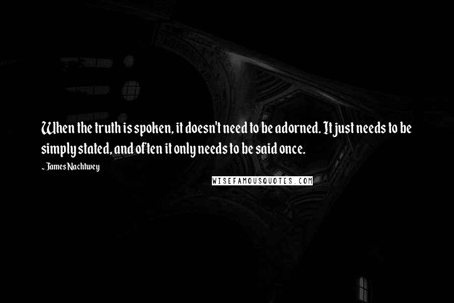 James Nachtwey Quotes: When the truth is spoken, it doesn't need to be adorned. It just needs to be simply stated, and often it only needs to be said once.