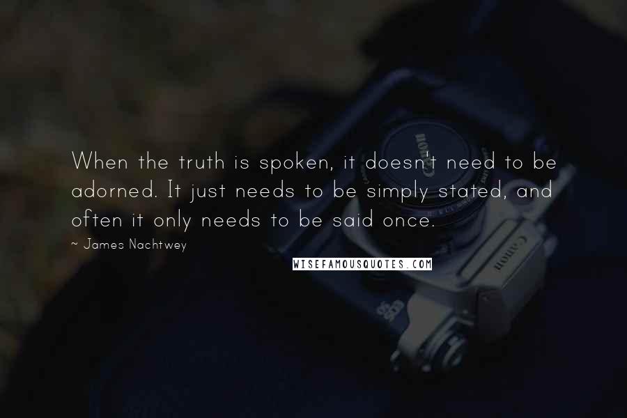 James Nachtwey Quotes: When the truth is spoken, it doesn't need to be adorned. It just needs to be simply stated, and often it only needs to be said once.