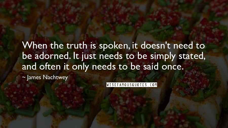 James Nachtwey Quotes: When the truth is spoken, it doesn't need to be adorned. It just needs to be simply stated, and often it only needs to be said once.