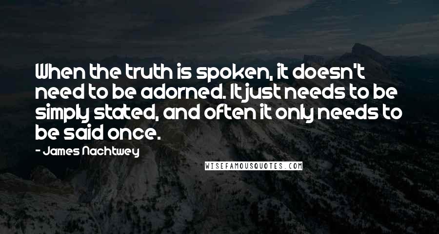James Nachtwey Quotes: When the truth is spoken, it doesn't need to be adorned. It just needs to be simply stated, and often it only needs to be said once.