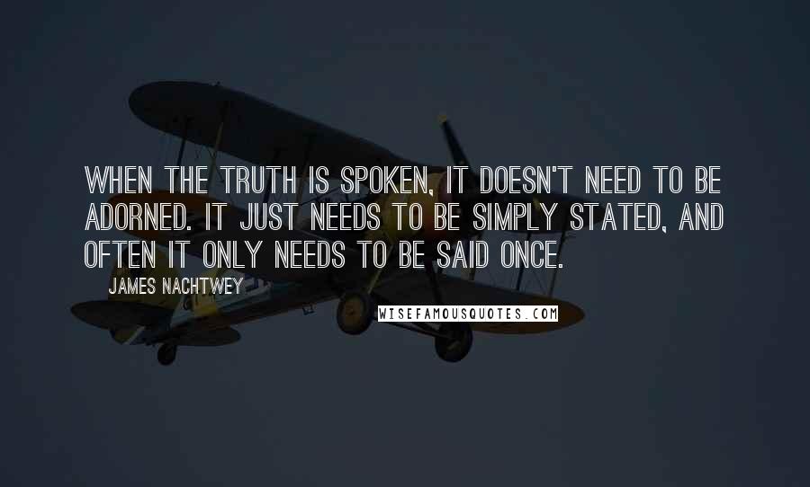 James Nachtwey Quotes: When the truth is spoken, it doesn't need to be adorned. It just needs to be simply stated, and often it only needs to be said once.