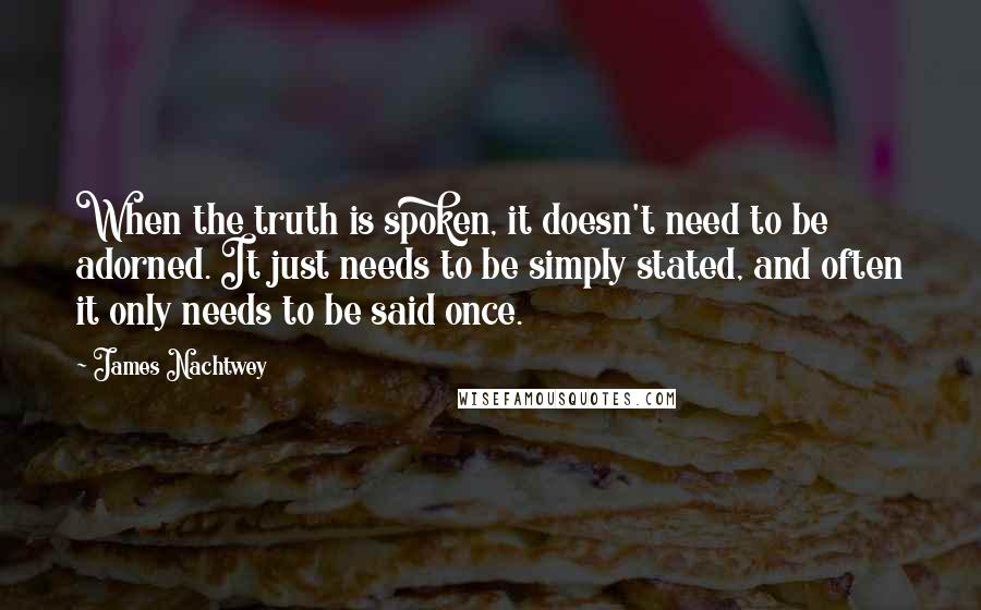 James Nachtwey Quotes: When the truth is spoken, it doesn't need to be adorned. It just needs to be simply stated, and often it only needs to be said once.