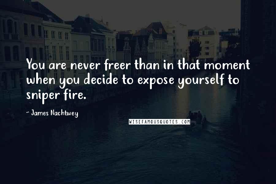 James Nachtwey Quotes: You are never freer than in that moment when you decide to expose yourself to sniper fire.