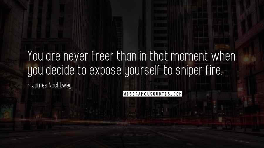 James Nachtwey Quotes: You are never freer than in that moment when you decide to expose yourself to sniper fire.