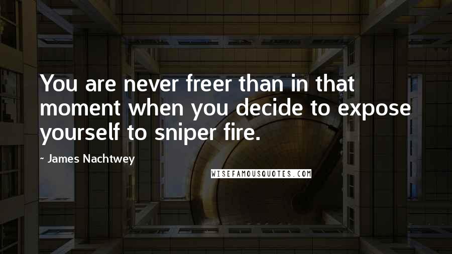 James Nachtwey Quotes: You are never freer than in that moment when you decide to expose yourself to sniper fire.