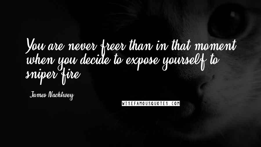 James Nachtwey Quotes: You are never freer than in that moment when you decide to expose yourself to sniper fire.