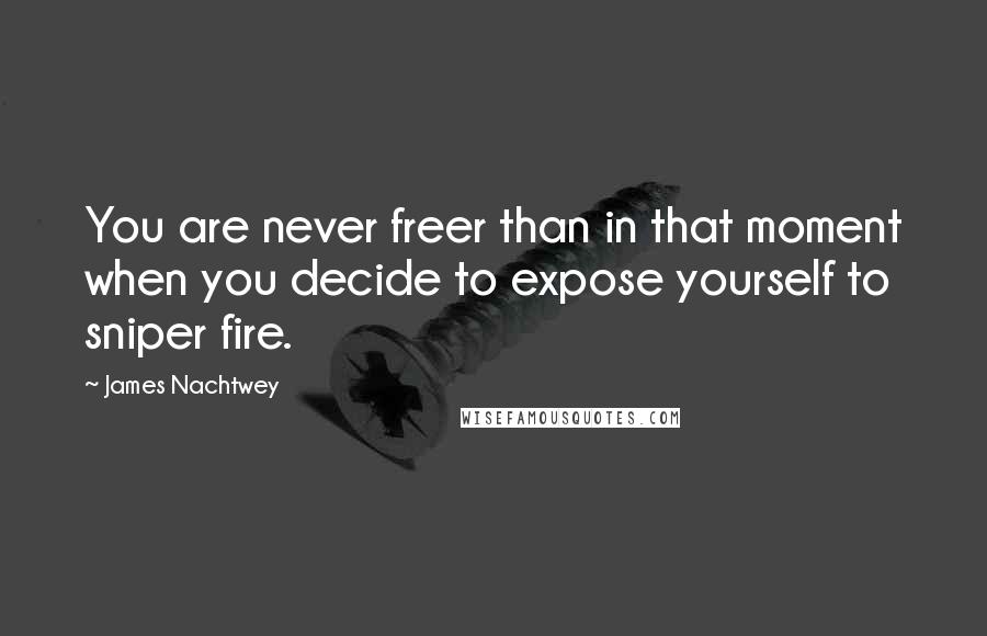 James Nachtwey Quotes: You are never freer than in that moment when you decide to expose yourself to sniper fire.