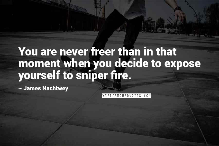 James Nachtwey Quotes: You are never freer than in that moment when you decide to expose yourself to sniper fire.