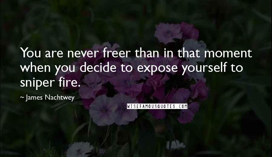James Nachtwey Quotes: You are never freer than in that moment when you decide to expose yourself to sniper fire.