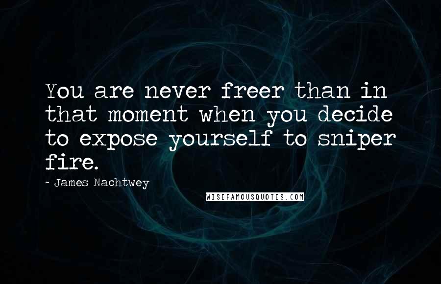 James Nachtwey Quotes: You are never freer than in that moment when you decide to expose yourself to sniper fire.