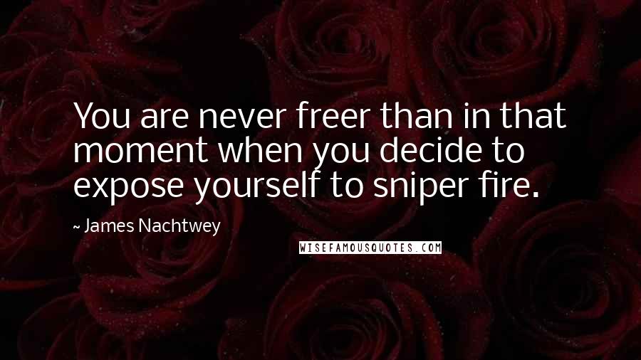 James Nachtwey Quotes: You are never freer than in that moment when you decide to expose yourself to sniper fire.