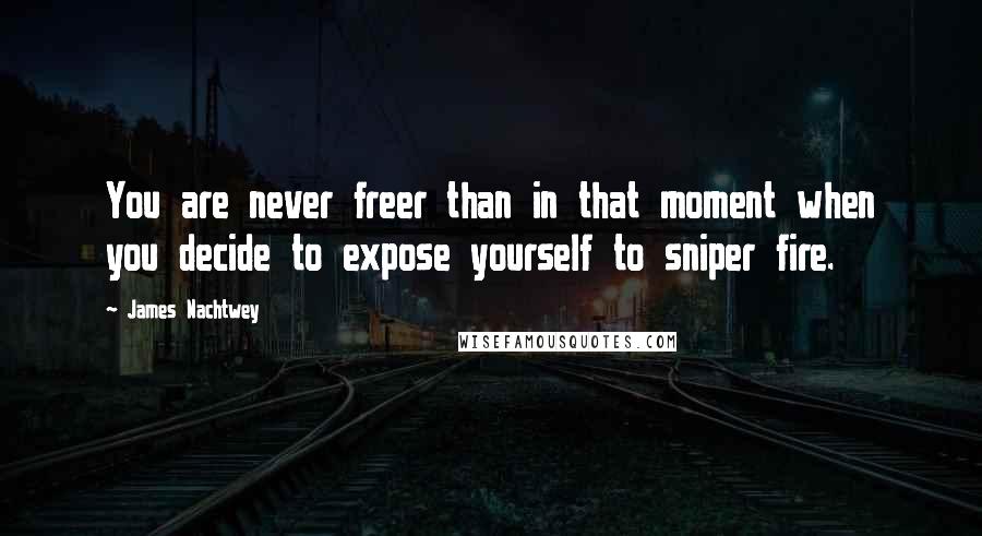 James Nachtwey Quotes: You are never freer than in that moment when you decide to expose yourself to sniper fire.