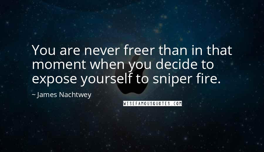 James Nachtwey Quotes: You are never freer than in that moment when you decide to expose yourself to sniper fire.