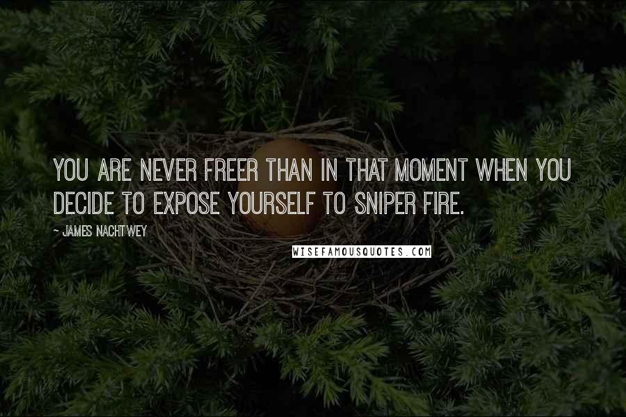 James Nachtwey Quotes: You are never freer than in that moment when you decide to expose yourself to sniper fire.