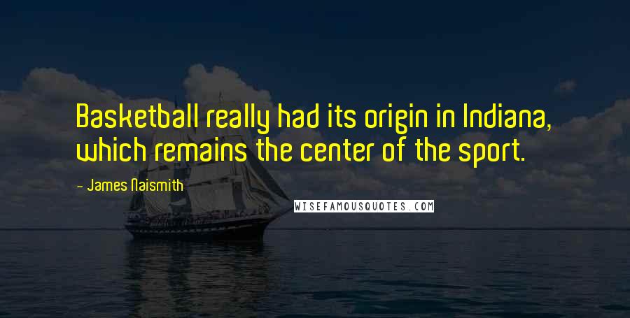 James Naismith Quotes: Basketball really had its origin in Indiana, which remains the center of the sport.