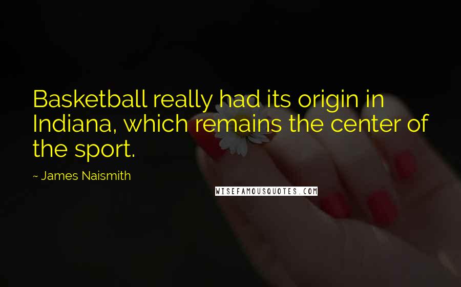 James Naismith Quotes: Basketball really had its origin in Indiana, which remains the center of the sport.