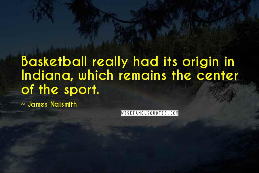 James Naismith Quotes: Basketball really had its origin in Indiana, which remains the center of the sport.