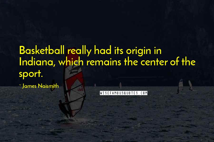 James Naismith Quotes: Basketball really had its origin in Indiana, which remains the center of the sport.