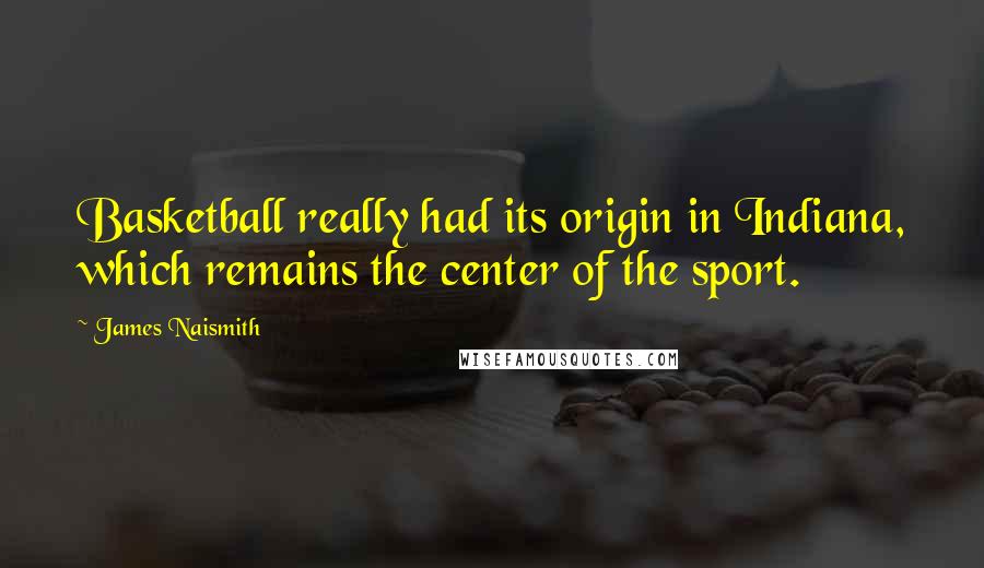 James Naismith Quotes: Basketball really had its origin in Indiana, which remains the center of the sport.