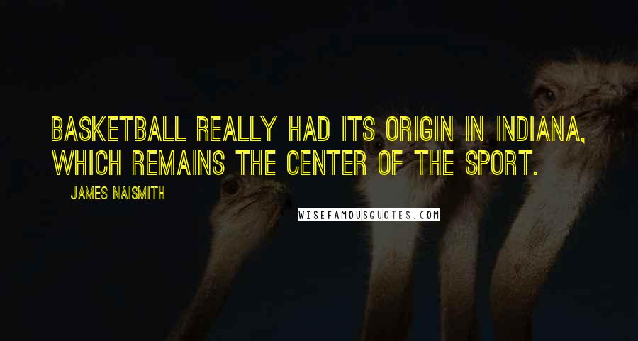 James Naismith Quotes: Basketball really had its origin in Indiana, which remains the center of the sport.