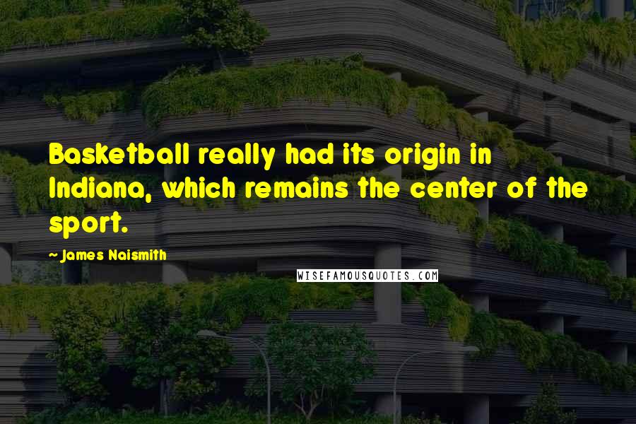 James Naismith Quotes: Basketball really had its origin in Indiana, which remains the center of the sport.