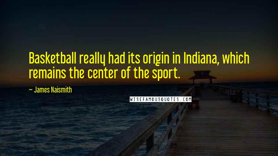 James Naismith Quotes: Basketball really had its origin in Indiana, which remains the center of the sport.