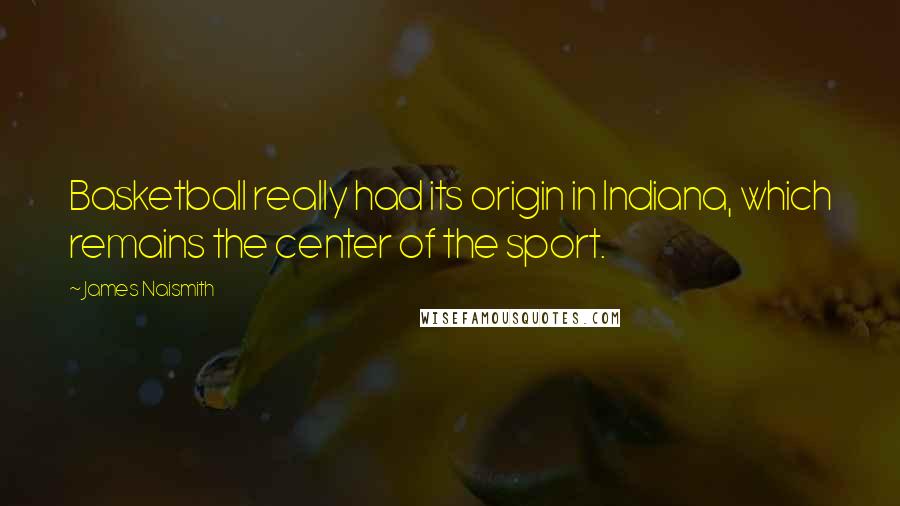 James Naismith Quotes: Basketball really had its origin in Indiana, which remains the center of the sport.