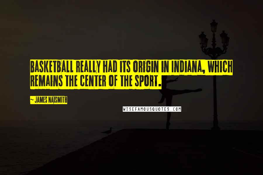 James Naismith Quotes: Basketball really had its origin in Indiana, which remains the center of the sport.