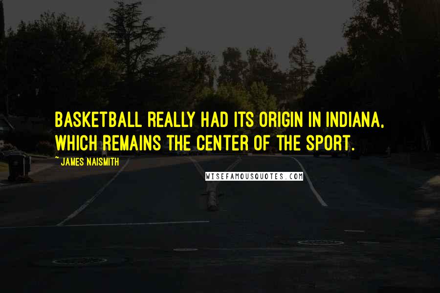 James Naismith Quotes: Basketball really had its origin in Indiana, which remains the center of the sport.