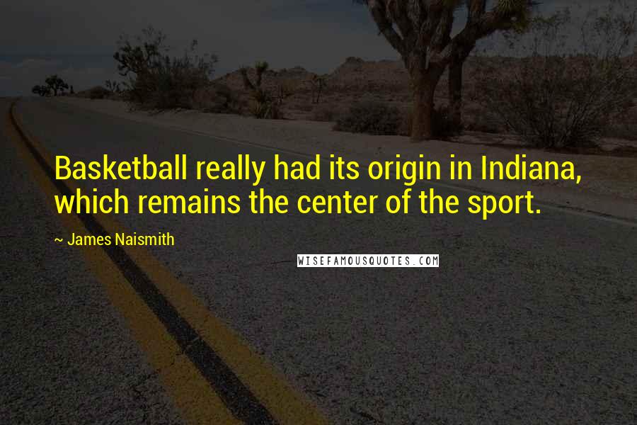 James Naismith Quotes: Basketball really had its origin in Indiana, which remains the center of the sport.