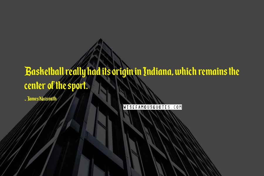 James Naismith Quotes: Basketball really had its origin in Indiana, which remains the center of the sport.