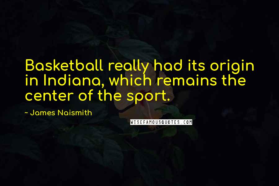 James Naismith Quotes: Basketball really had its origin in Indiana, which remains the center of the sport.