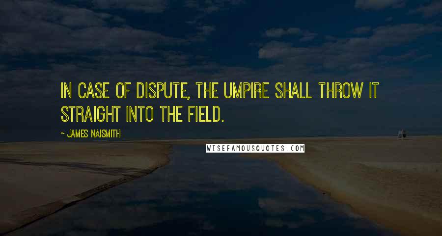 James Naismith Quotes: In case of dispute, the umpire shall throw it straight into the field.