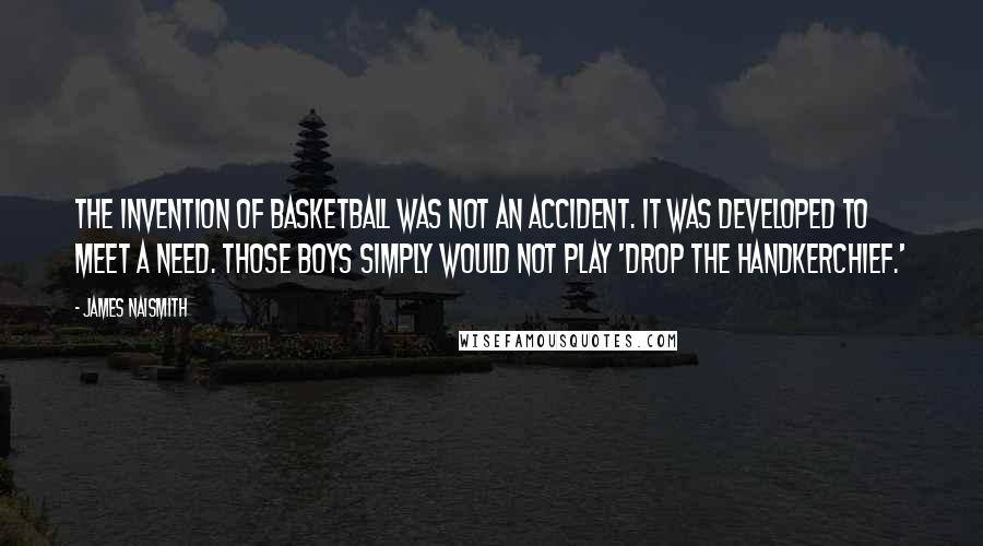 James Naismith Quotes: The invention of basketball was not an accident. It was developed to meet a need. Those boys simply would not play 'Drop the Handkerchief.'